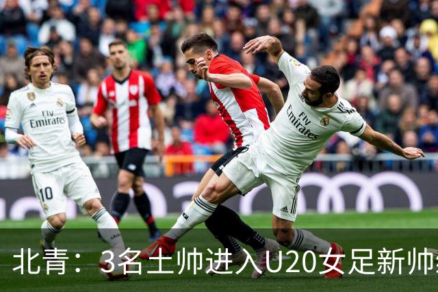 北青：3名土帅进入U20女足新帅终极候选，王军多年深耕口碑良好