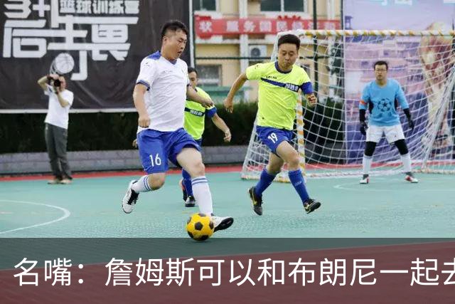 名嘴：詹姆斯可以和布朗尼一起去热火 热火也需要他的得分和组织