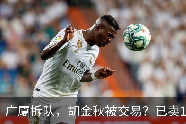 广厦拆队，胡金秋被交易？已卖1人，下家3选1，孙铭徽或也离队