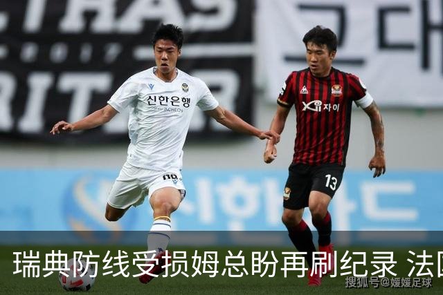 瑞典防线受损姆总盼再刷纪录 法国半场锁胜局?