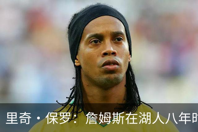 里奇·保罗：詹姆斯在湖人八年时光必有起伏 但最终一切无比美好