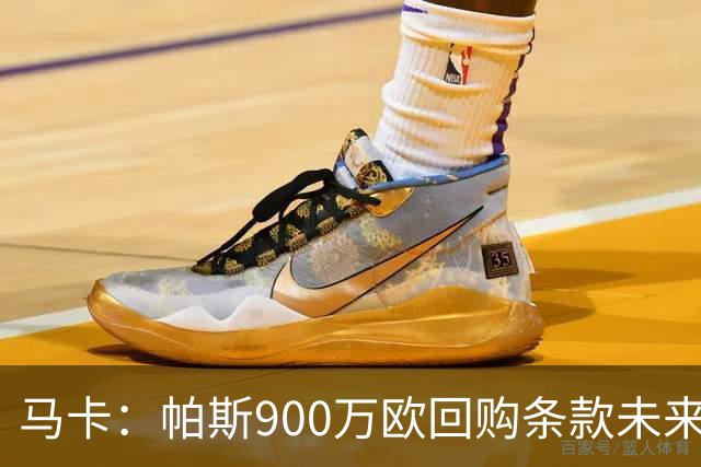 马卡：帕斯900万欧回购条款未来几天生效，皇马将决定球员未来